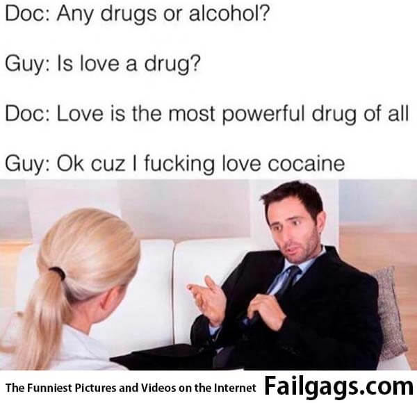 Love Is a Drug Doc: Any Drugs or Alcohol? Guy: Is Love a Drug? Doc: Love Is the Most Powerful Drug of All. Guy: Ok Cuz I Fucking Love Cocaine Meme
