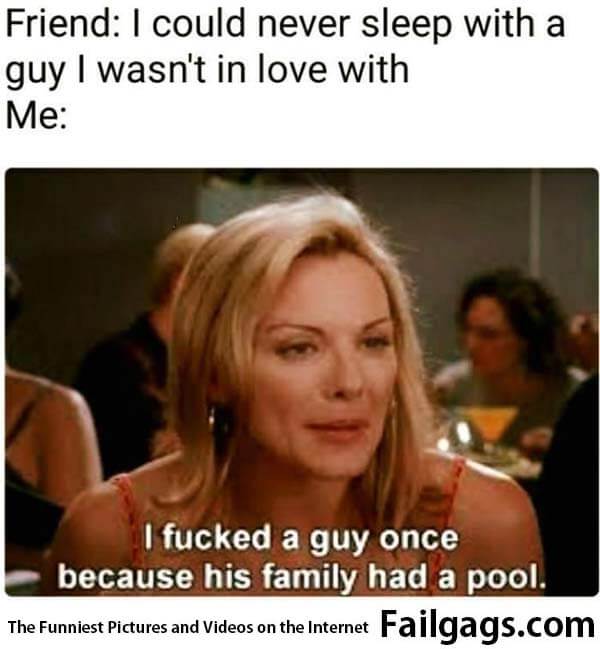 Friend: I Could Never Sleep With a Guy I Wasn't in Love With Me: I Fucked a Guy Once Because His Family Had a Pool Meme
