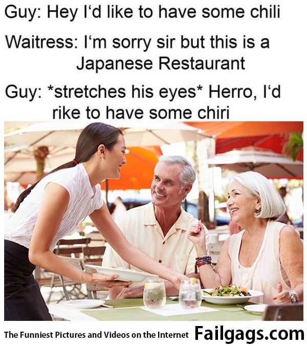 Guy: Hey I'd Like to Have Some Chili Waitress: I'm Sorry Sir but This Is a Japanese Restaurant Guy: *stretches His Eyes* Herro L'd Rike to Have Some Chiri Meme