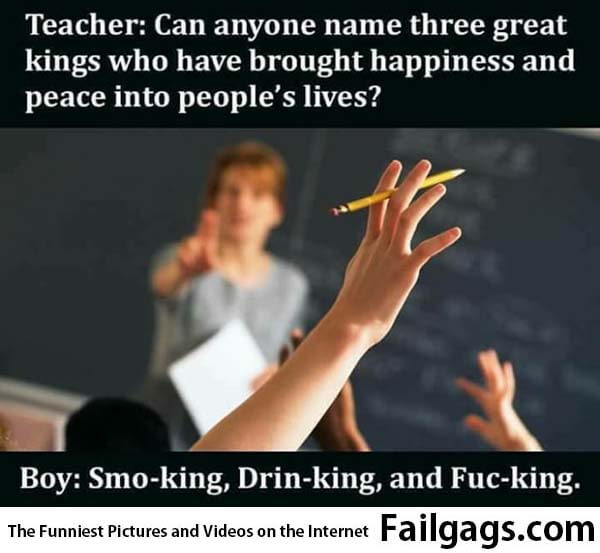 Teacher: Can Anyone Name Three Great Kings Who Have Brought Happiness and Peace Into People's Lives? Boy: Smo-king, Drin-king and Fuck-ing Meme