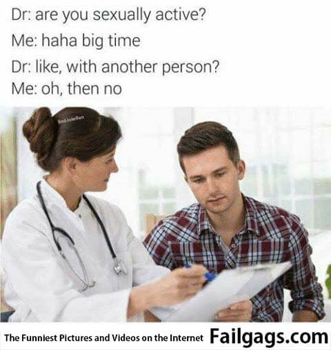Dr: Are You Sexually Active? Me: Haha Big Time Dr: Like With Another Person? Me: Oh Then No Meme