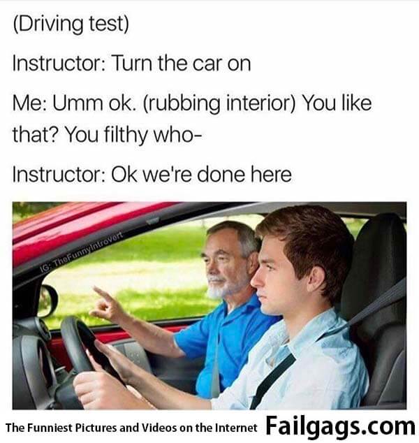 Driving Test Instructor: Turn the Car on Me: Umm Ok Rubbing Interior You Like That? You Filthy Who Instructor: Ok We're Done Here Meme