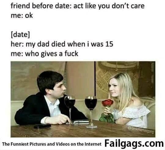 Friend Before Date: Act Like You Dont Care Me: Ok [date] Her: My Dad Died When I Was 15 Me: Who Gives a Fuck Meme