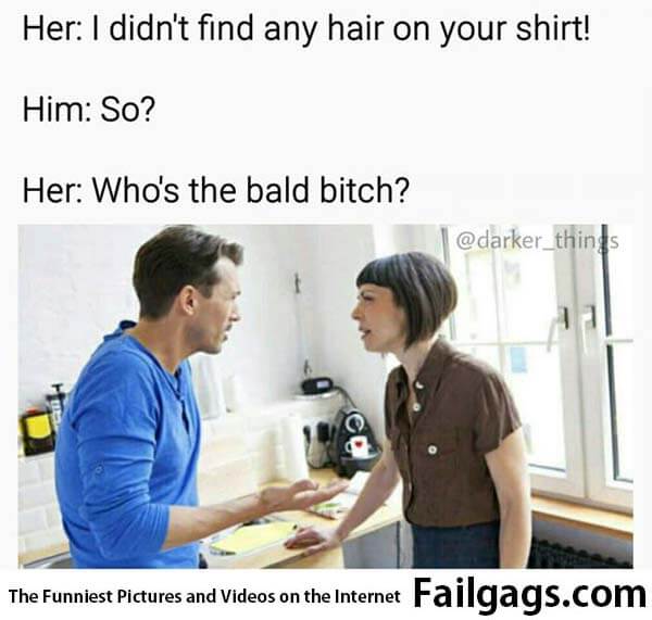 Her: I Didn't Find Any Hair on Your Shirt! Him: So? Her: Who's the Bald Bitch? Meme