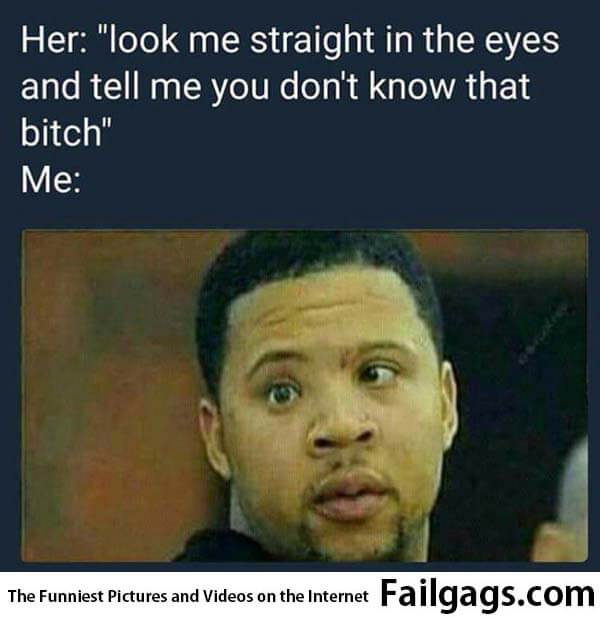 Her: Look Me Straight in the Eyes and Tell Me You Dont Know That Bitch Me: Meme