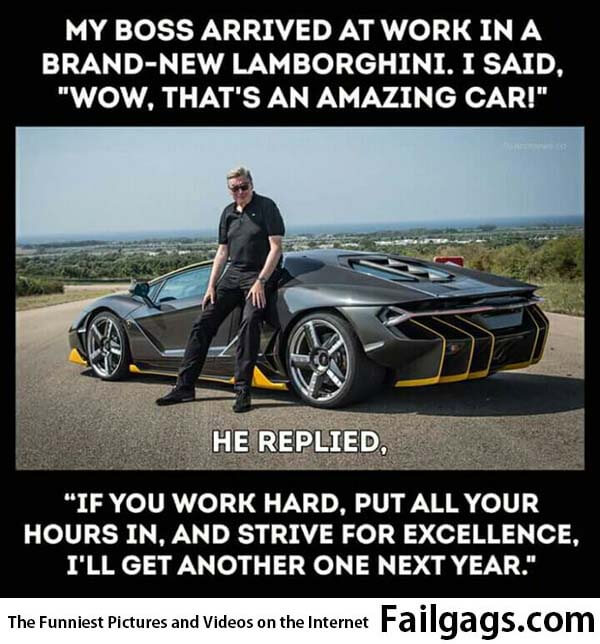 My Boss Arrived at Work in a brand-new Lamborghini I Said Wow Thays an Amazing Car He Replied if You Work Hard Putall Your Hours in and Strive for Excellence T'll Get Another One Next Year Meme