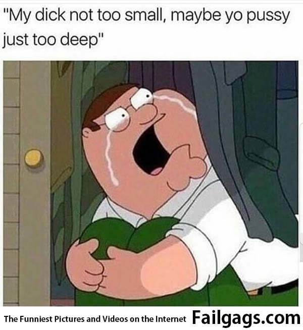 My Dick Not to Small Maybe Yo Pussy Just Too Deep Meme