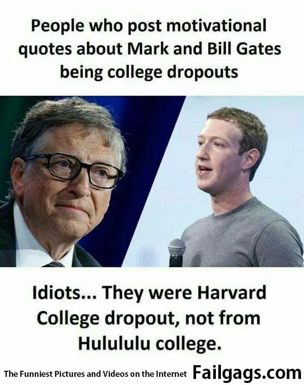People Who Post Motivational Quotes About Mark and Bill Gates Being College Dropouts Idiots They Were Harvard College Dropout Not From Hulululu College Meme