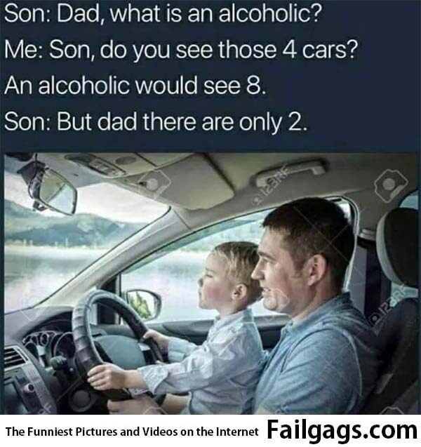 Son; Dad What Is an Alcoholic? Me; Son Do You See Those 4 Cars? An Alcoholic Would See 8 Son; but Dad There Are Only 2 Meme