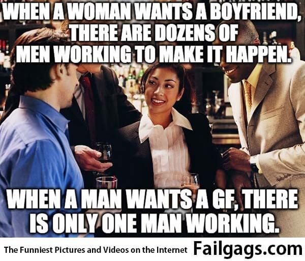 When a Woman Wants a Boyfriend, There Are Dozens of Men Working to Make It Happen. When a Man Wants a Gf, There Is Only One Man Working.