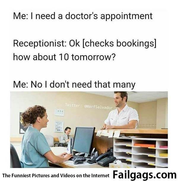 Me: I Need a Doctors Appointment Receptionist: Ok [checks Bookings] How About 10 Tomorrow? Me: No I Dont Need That Many Meme