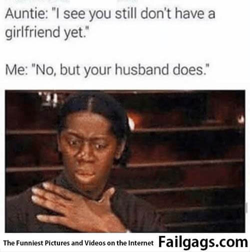 Auntie: I See You Still Dont Have a Girlfriend Yet Me: No but You Husband Does Meme