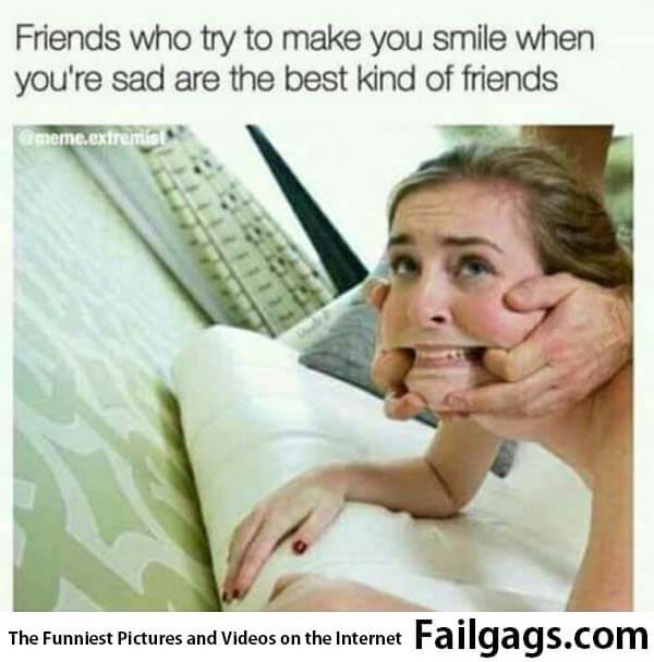 Friends Who Try to Make You Smile When Your Sad Are the Best Kind of Friends Meme