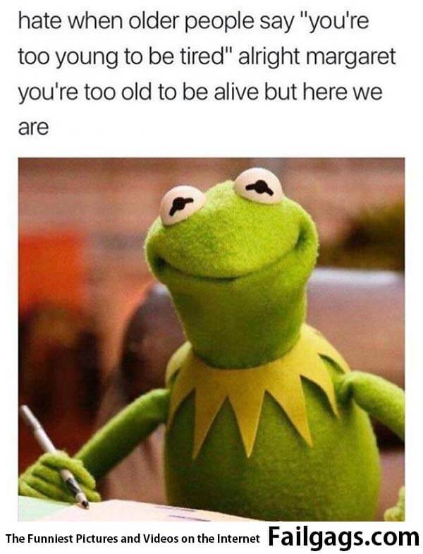 Hate When Older People Say You're Too Young to Be Tired Alright Margaret You're Too Old to Be Alive but Here We Are Meme