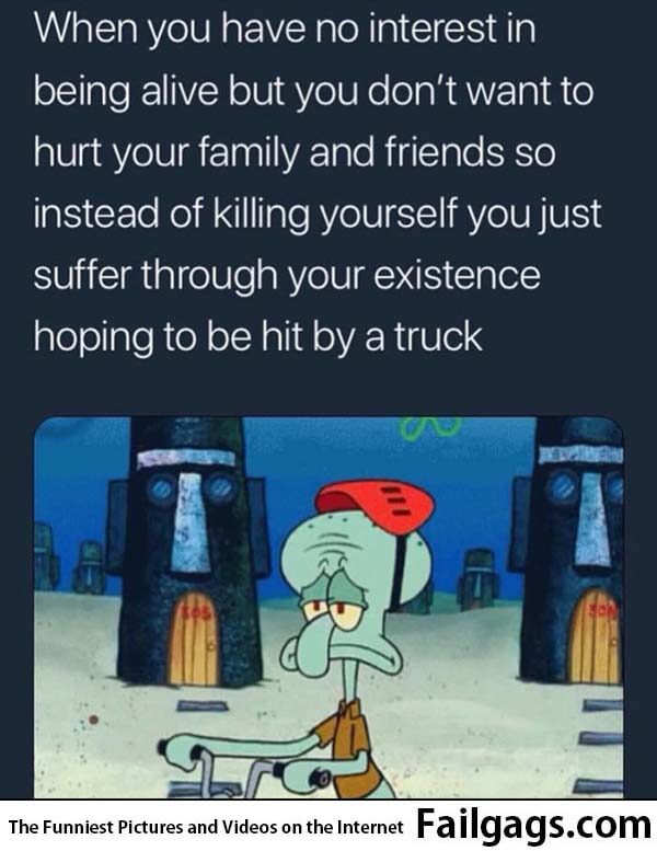 When You Have No Interest in Being Alive but You Dont Want to Hurt Your Family and Friends So Instead of Killing Yourself You Just Suffer Through Your Existence Hoping to Be Hit by a Truck Meme