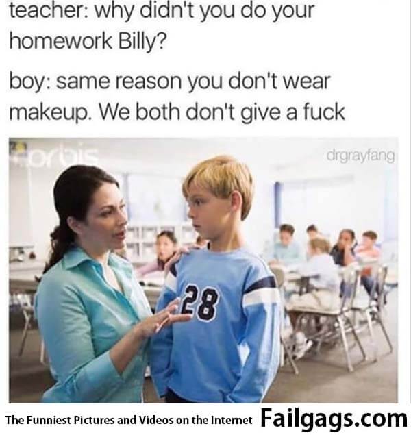 Teacher Why Didn't You Do Your Homework Billy? Boy Same Reason You Don't Wear Makeup We Both Don't Give a Fuck Meme
