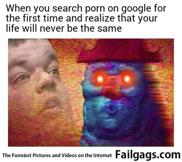 When You Search Porn on Google for the First Time and Realize That Your Life Will Never Be the Same Meme