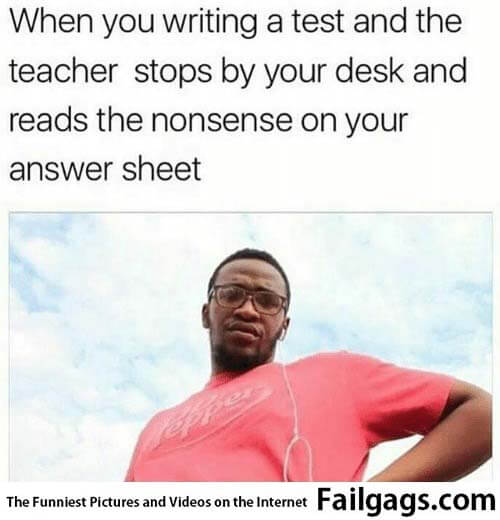 When You Writing a Test and the Teacher Stops by Your Desk and Reads the Nonsense on Your Answer Sheet Meme