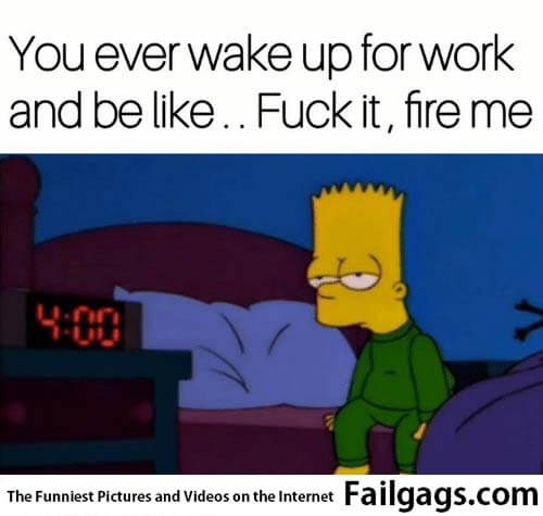 You Ever Wake Up for Work and Be Like Fuck It Fire Me Meme