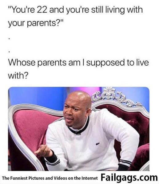 You're 22 and You're Still Living With Your Parents? Whose Parents Am I Supposed to Live With? Meme