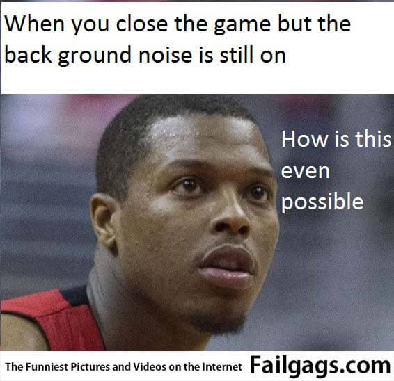 When You Close the Game but the Back Ground Noise Is Stil on Meme