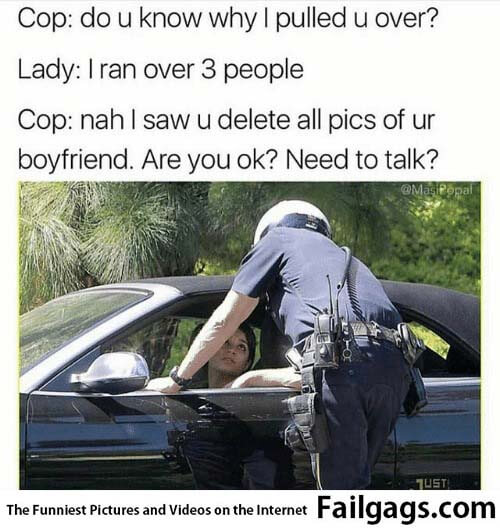 Cop Do U Know Why I Pulled U Over? Lady I Ran Over 3 People Cop Nahl Saw U Delete All Pics of Ur Boyfriend Are You Ok? Need to Talk? Meme