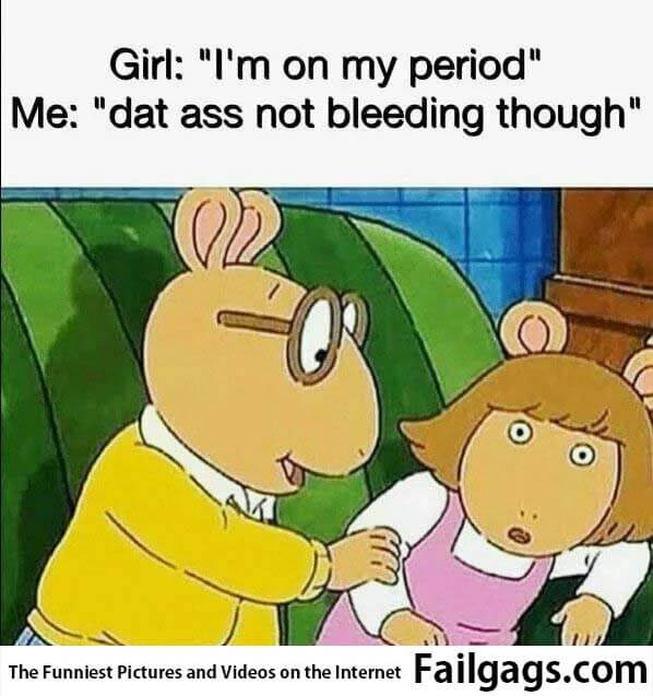 Girl I'm on My Period Me Dat Ass Not Bleeding Through Meme