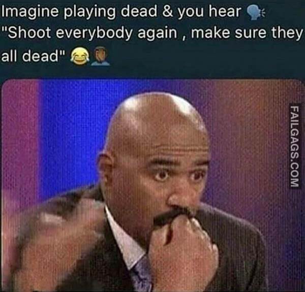 Imagine Playing Dead & You Hear Shoot Everybody Again Make Sure They All Dead Meme