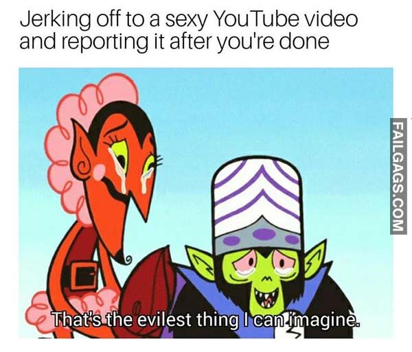 Jerking Off to a Sexy Youtube Video and Reporting It After You're Done Meme