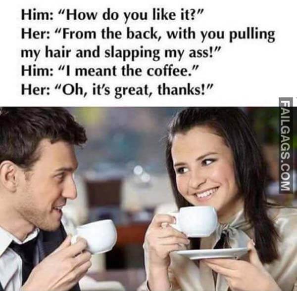 Him How Do You Like It Her From The Back With You Pulling My Hair And Slapping My Ass Him I Mean The Coffee Her Oh It's Great Thanks Meme