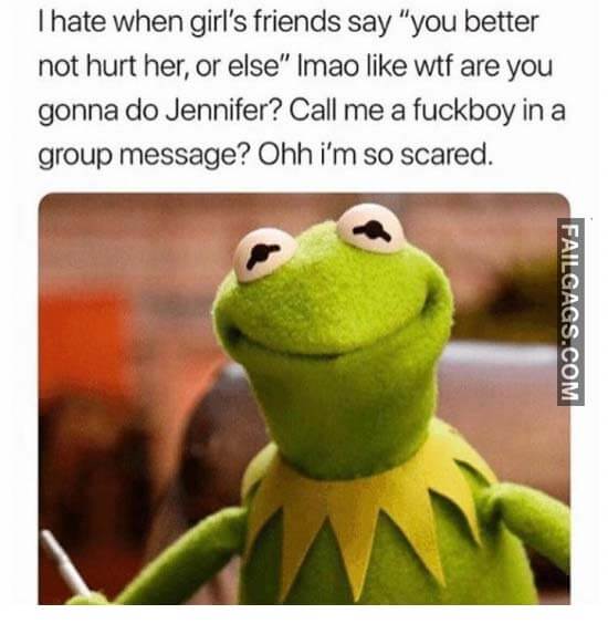 I Hate When Girls Friends Say You Better Not Hurt Her Or Else Imao Like Wtf Are You Gonna Do Jennifer? Call Me A Fuck Boy In A Group Message? Ohh I'M So Scared Meme