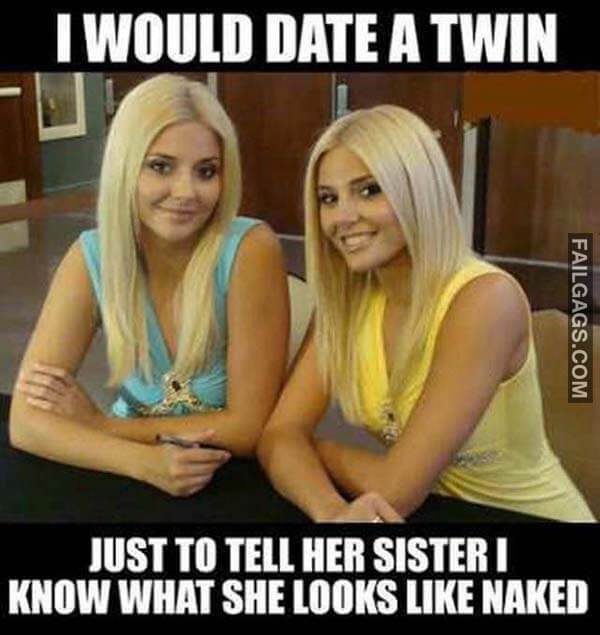 I Would Date a Twin Just to Tell Her Sister I Know What She Looks Like Naked Meme