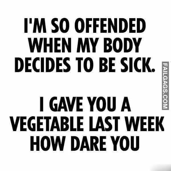 I'm So Offended When My Body Decides To Be Sick I Give You A Vegetable Last Week How Dare You Meme