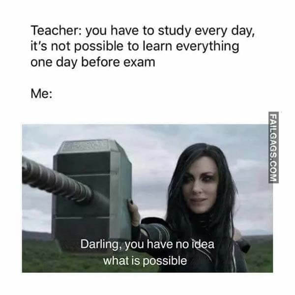 Teacher You Have To Study Every Day Its Not Possible To Learn Everything On Day Before Exam Me Darling You Have No Idea What Is Possible Meme