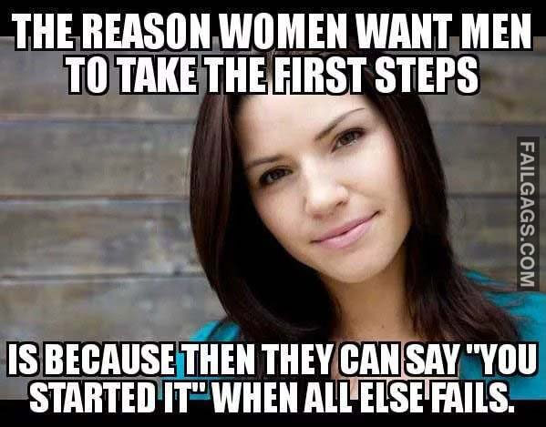 The Reason Women What Men To Take The First Steps Is Because Then They Can Say You Started It When All Else Fails Meme