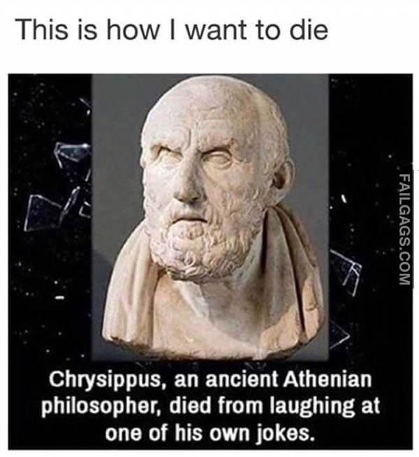 This Is How I Want To Die Chrysippus An Ancient Athenian Philosopher Died From Laughing At One Of His Own Jokes Meme