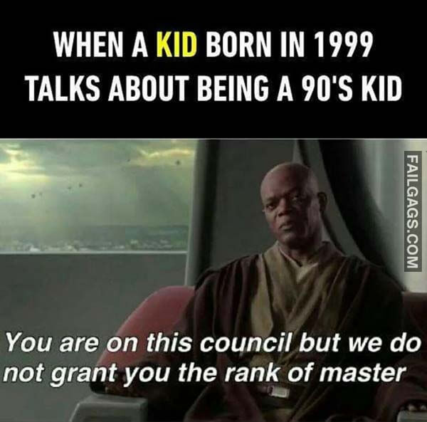 When A Kid Born In 1999 Talks About Being A 90S Kid You Are On This Council But We Do Not Grant You The Rank Of Master Meme
