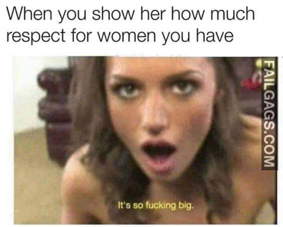 When You Show Her How Much Respect For Women You Have It's So Fucking Big Meme
