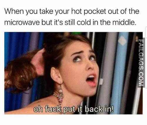 When You Take Your Hot Pocket Out Of The Microwave But It's Still Cold In The Middle Oh Fuck Put It Back In! Meme