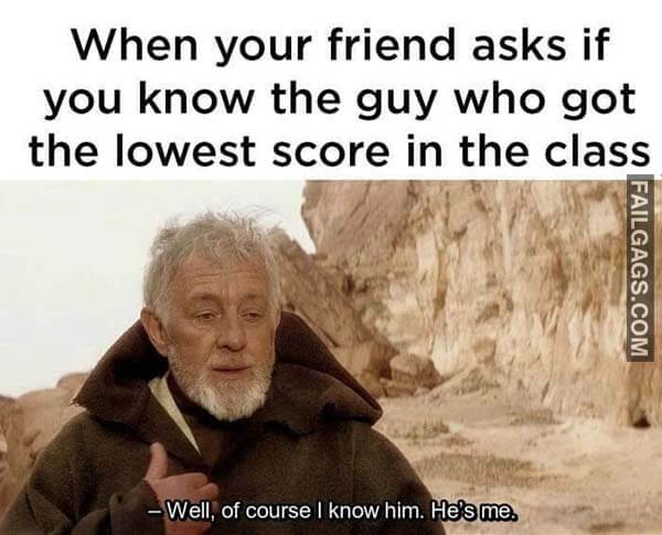 When Your Friend Asks If You Know The Guy Who Got The Lowest Score In The Class Well Off Course I Know Him He's Me Meme