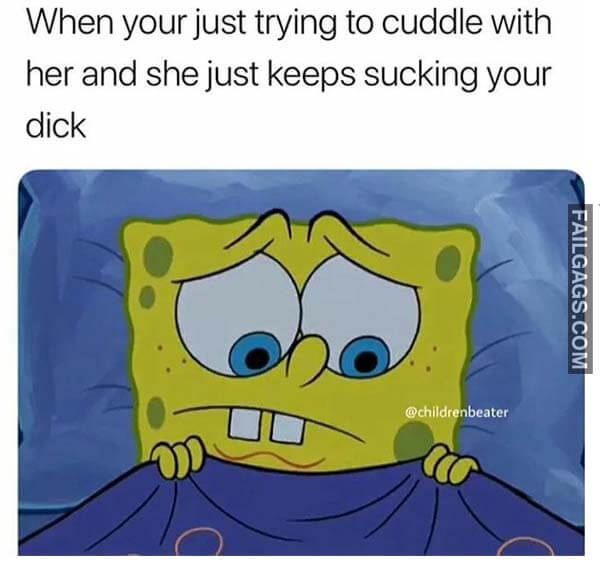 When Your Just Trying To Cuddle With Her And She Just Keeps Sucking Your Dick Meme
