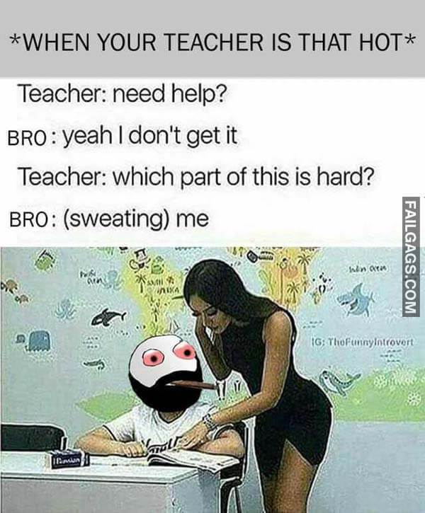 When Your Teacher Is That Hot Teacher Need Help? Bro Yeah I Don't Get It Teacher Which Part Of This Is Hard? Bro Sweating Me Meme