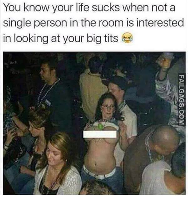 You Know Your Life Sucks When Not A Single Person In The Room Is Interested In Looking At You Big Tits Meme