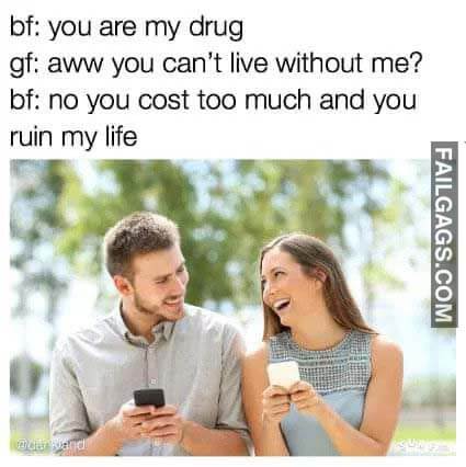 Bf You Are My Drug Gf Aww You Can't Live Without Me? Bf No You Cost Too Much And You Ruin My Life Meme