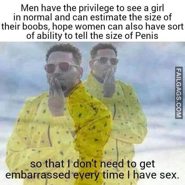 Men Have The Privilege To See A Girl In Normal And Can Estimate The Size Of Their Boobs Hope Women Can Also Have Sort Of Ability To Tell The Size Of Penis So I That I Don't Need To Get Embarrassed Every Time I Have Sex Meme