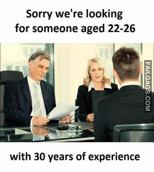 Sorry We're Looking For Someone Aged 22-26 With 30 Years Of Experience Every Job Interview Ever Meme