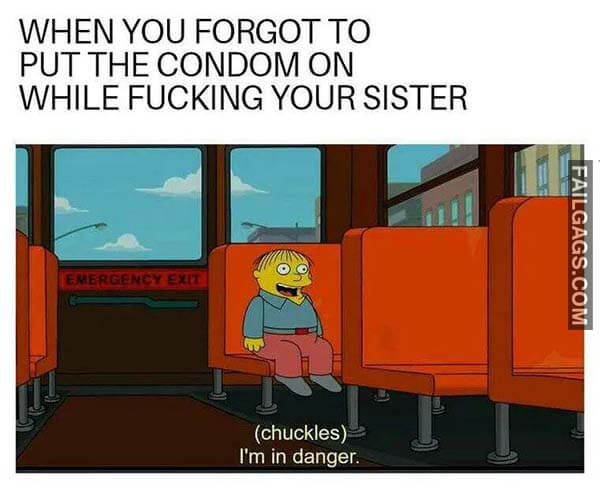 When You Forgot To Put The Condom On While Fucking Your Sister I'm In Danger Meme