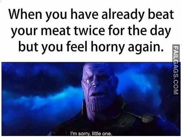 When You Have Already Beat Your Meat Twice For The Day But You Feel Horny Again I'm Sorry Little One Meme