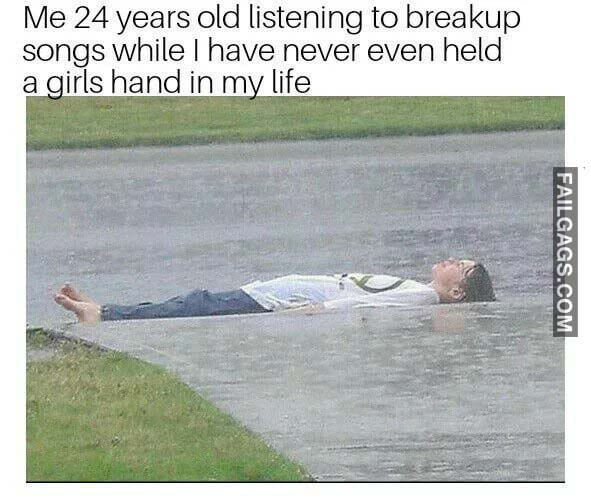 Me 24 Years Old Listening To Breakup Song While I Have Never Even Held A Girls Hand In My Life Meme