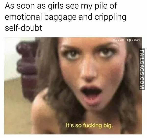 As Soon As Girls See My Pile Of Emotional Baggage And Crippling Self Doubt It's So Fucking Big Meme